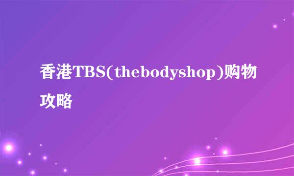 香港TBS(thebodyshop)购物攻略