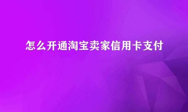 怎么开通淘宝卖家信用卡支付