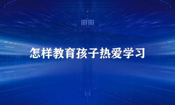 怎样教育孩子热爱学习