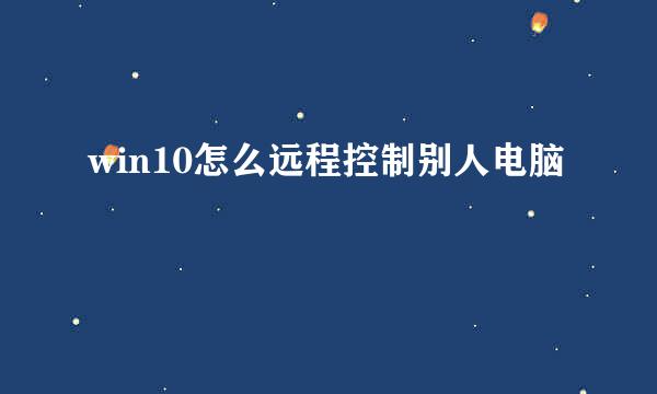 win10怎么远程控制别人电脑