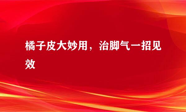 橘子皮大妙用，治脚气一招见效