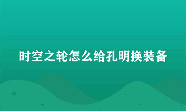 时空之轮怎么给孔明换装备