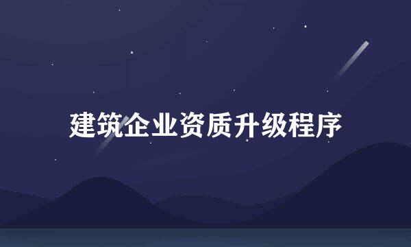 建筑企业资质升级程序
