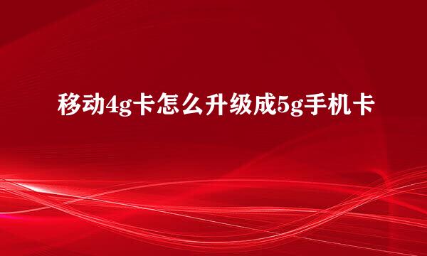 移动4g卡怎么升级成5g手机卡