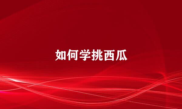 如何学挑西瓜