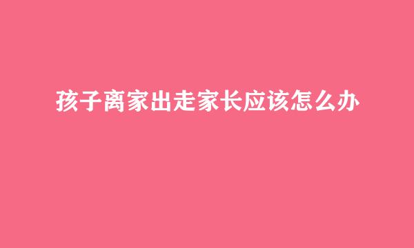 孩子离家出走家长应该怎么办