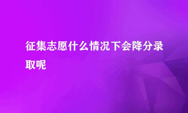 征集志愿什么情况下会降分录取呢