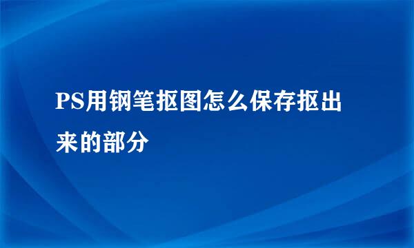 PS用钢笔抠图怎么保存抠出来的部分