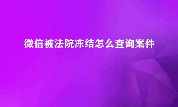 微信被法院冻结怎么查询案件