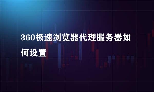 360极速浏览器代理服务器如何设置