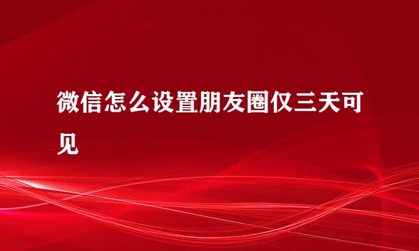 微信怎么设置朋友圈仅三天可见