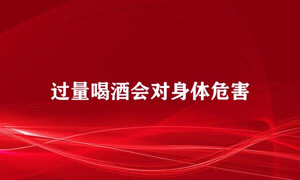 过量喝酒会对身体危害