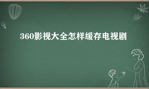 360影视大全怎样缓存电视剧