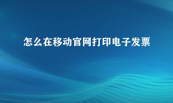 怎么在移动官网打印电子发票