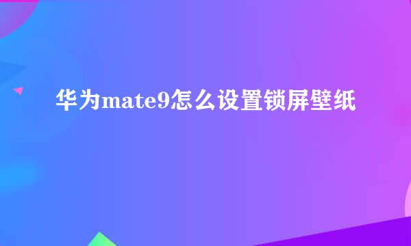 华为mate9怎么设置锁屏壁纸