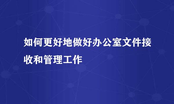 如何更好地做好办公室文件接收和管理工作