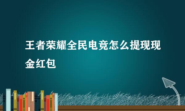 王者荣耀全民电竞怎么提现现金红包