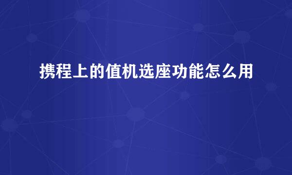 携程上的值机选座功能怎么用