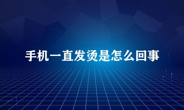 手机一直发烫是怎么回事