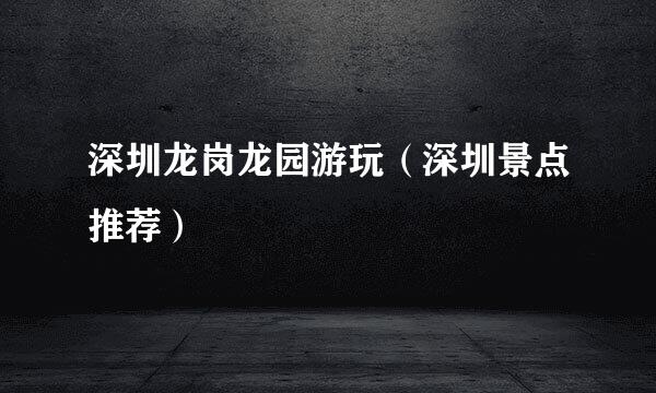 深圳龙岗龙园游玩（深圳景点推荐）