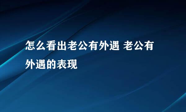 怎么看出老公有外遇 老公有外遇的表现