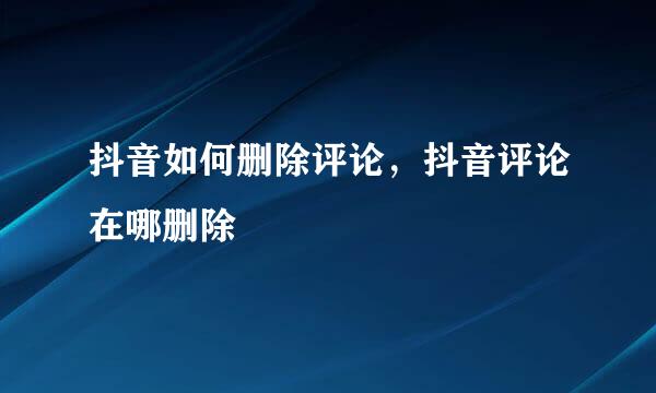 抖音如何删除评论，抖音评论在哪删除