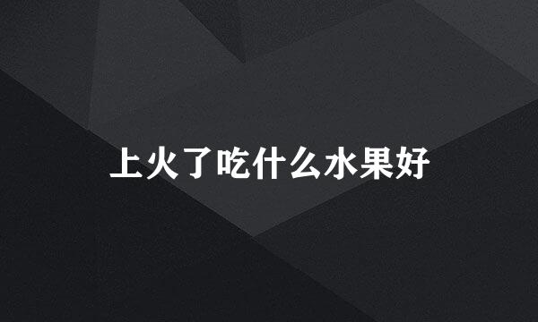 上火了吃什么水果好