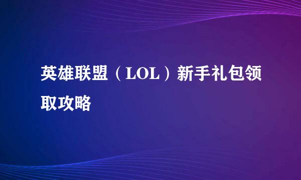英雄联盟（LOL）新手礼包领取攻略
