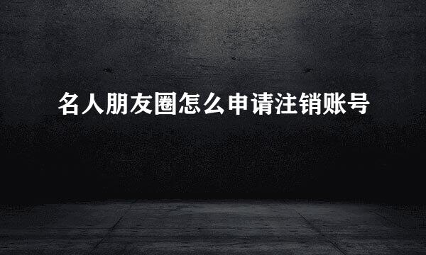 名人朋友圈怎么申请注销账号