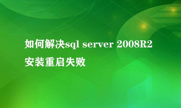 如何解决sql server 2008R2安装重启失败