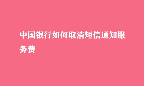 中国银行如何取消短信通知服务费