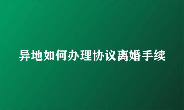 异地如何办理协议离婚手续