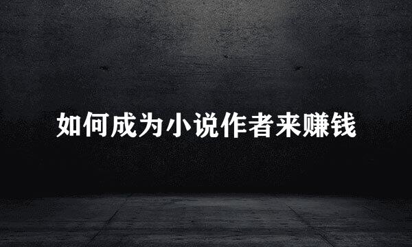 如何成为小说作者来赚钱