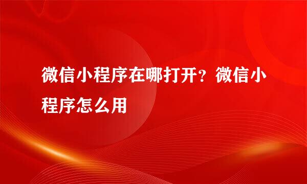 微信小程序在哪打开？微信小程序怎么用