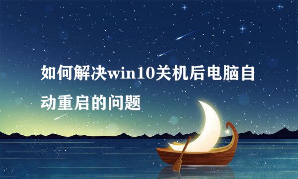 如何解决win10关机后电脑自动重启的问题