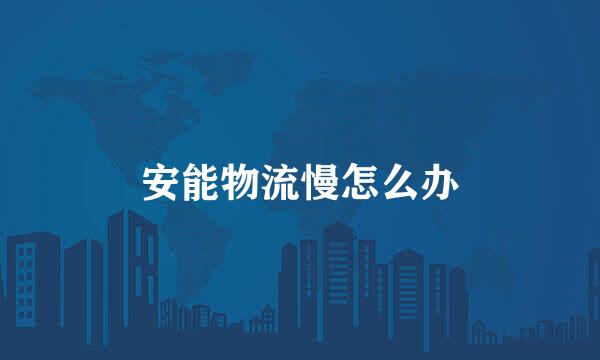 安能物流慢怎么办