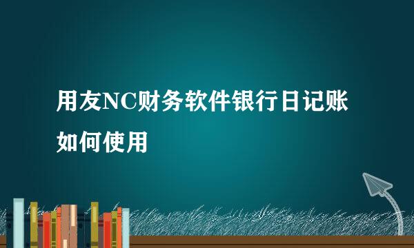 用友NC财务软件银行日记账如何使用