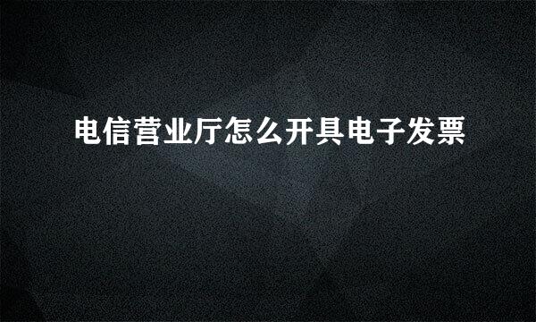电信营业厅怎么开具电子发票