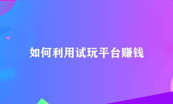 如何利用试玩平台赚钱