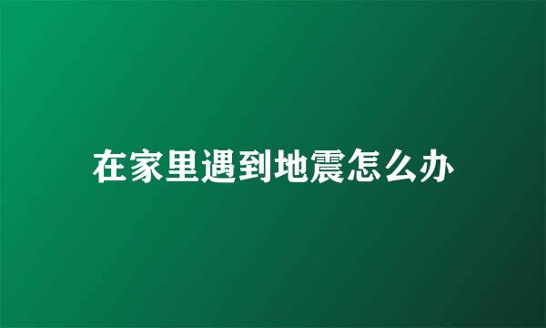 在家里遇到地震怎么办