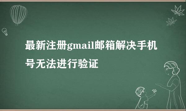 最新注册gmail邮箱解决手机号无法进行验证