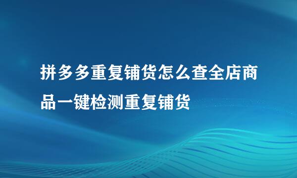 拼多多重复铺货怎么查全店商品一键检测重复铺货