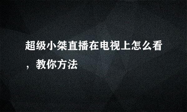 超级小桀直播在电视上怎么看，教你方法