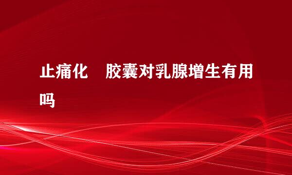 止痛化癓胶囊对乳腺增生有用吗