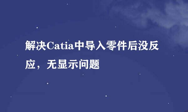 解决Catia中导入零件后没反应，无显示问题