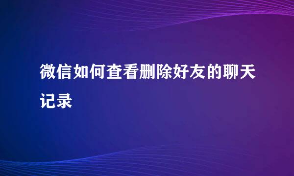 微信如何查看删除好友的聊天记录