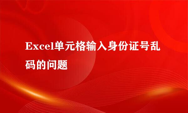 Excel单元格输入身份证号乱码的问题