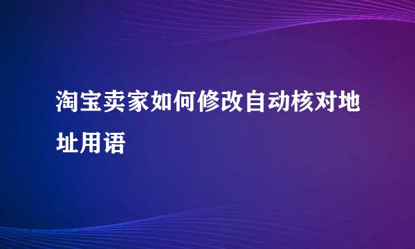 淘宝卖家如何修改自动核对地址用语
