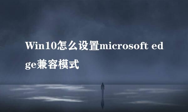 Win10怎么设置microsoft edge兼容模式