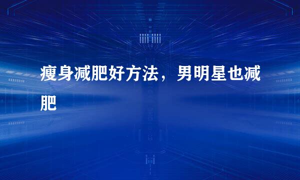 瘦身减肥好方法，男明星也减肥